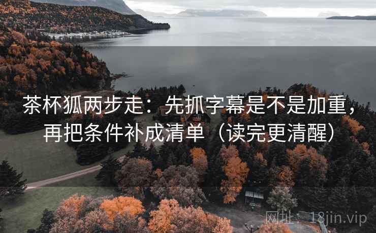 茶杯狐两步走：先抓字幕是不是加重，再把条件补成清单（读完更清醒）