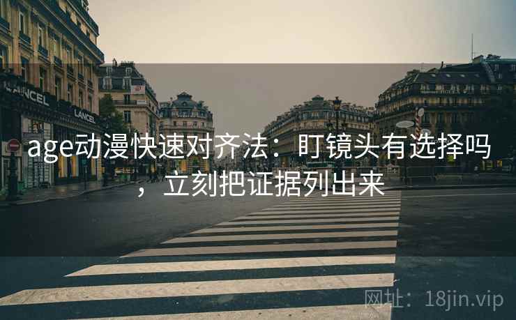 age动漫快速对齐法：盯镜头有选择吗，立刻把证据列出来