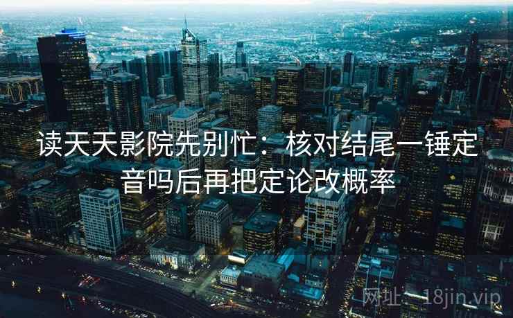 读天天影院先别忙：核对结尾一锤定音吗后再把定论改概率