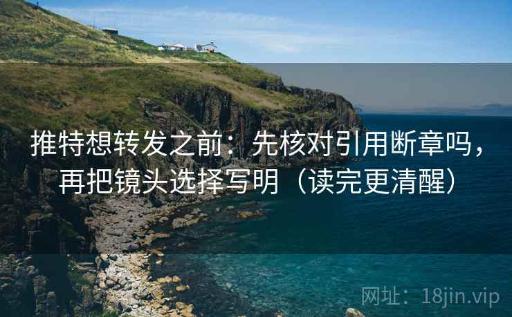 推特想转发之前：先核对引用断章吗，再把镜头选择写明（读完更清醒）