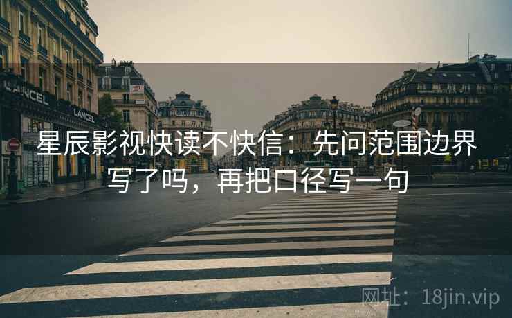 星辰影视快读不快信：先问范围边界写了吗，再把口径写一句