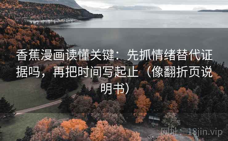 香蕉漫画读懂关键：先抓情绪替代证据吗，再把时间写起止（像翻折页说明书）