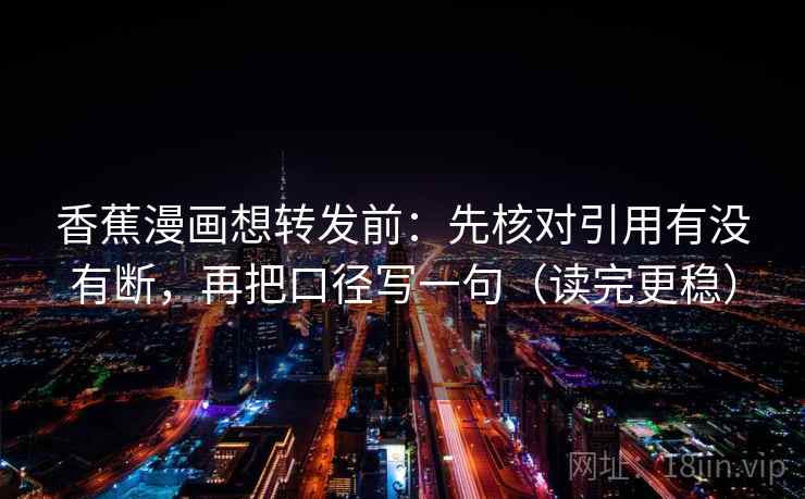 香蕉漫画想转发前：先核对引用有没有断，再把口径写一句（读完更稳）