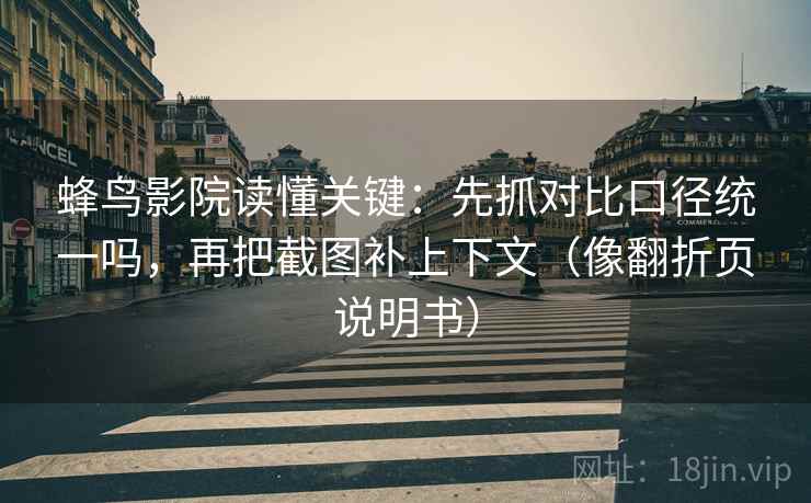 蜂鸟影院读懂关键：先抓对比口径统一吗，再把截图补上下文（像翻折页说明书）