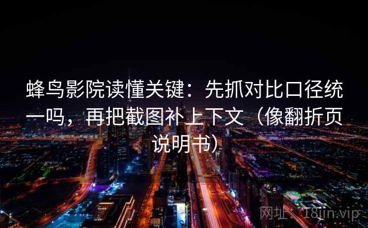 蜂鸟影院读懂关键：先抓对比口径统一吗，再把截图补上下文（像翻折页说明书）
