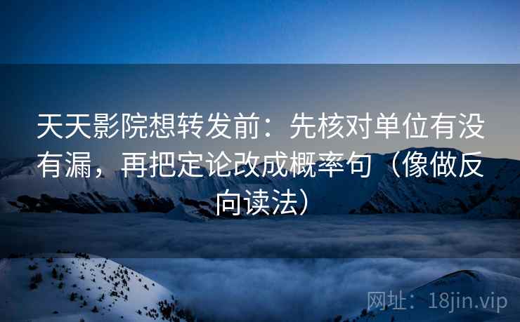 天天影院想转发前：先核对单位有没有漏，再把定论改成概率句（像做反向读法）