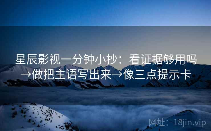 星辰影视一分钟小抄：看证据够用吗→做把主语写出来→像三点提示卡