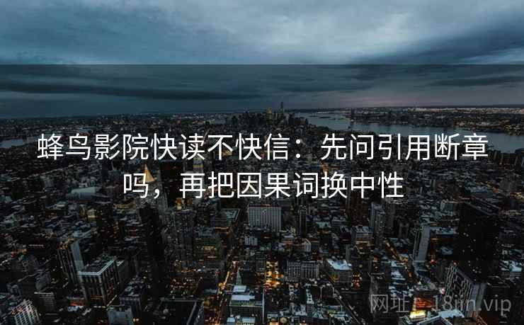 蜂鸟影院快读不快信：先问引用断章吗，再把因果词换中性